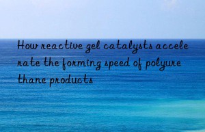 How reactive gel catalysts accelerate the forming speed of polyurethane products