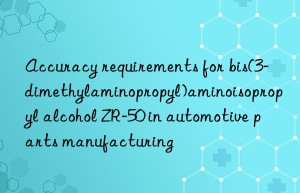 Accuracy requirements for bis(3-dimethylaminopropyl)aminoisopropyl alcohol ZR-50 in automotive parts manufacturing