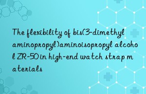 The flexibility of bis(3-dimethylaminopropyl)aminoisopropyl alcohol ZR-50 in high-end watch strap materials