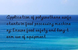 application of polyurethane surfactants in food processing machinery: ensure food safety and long-term use of equipment