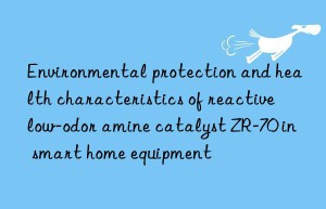 environmental protection and health characteristics of reactive low-odor amine catalyst zr-70 in smart home equipment