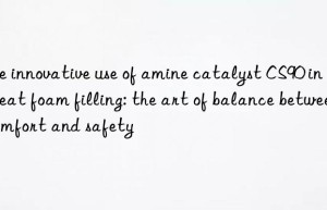 the innovative use of amine catalyst cs90 in car seat foam filling: the art of balance between comfort and safety