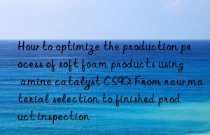 how to optimize the production process of soft foam products using amine catalyst cs90: from raw material selection to finished product inspection