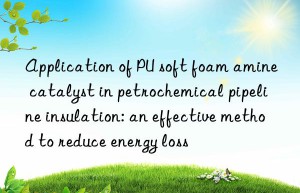 Application of PU soft foam amine catalyst in petrochemical pipeline insulation: an effective method to reduce energy loss