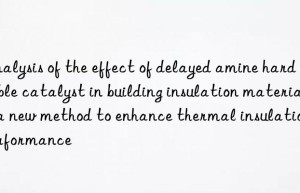analysis of the effect of delayed amine hard bubble catalyst in building insulation materials: a new method to enhance thermal insulation performance