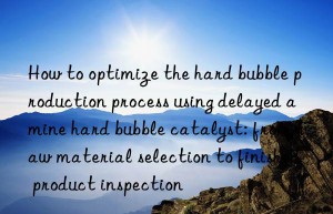 how to optimize the hard bubble production process using delayed amine hard bubble catalyst: from raw material selection to finished product inspection