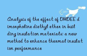 analysis of the effect of dmdee dimorpholine diethyl ether in building insulation materials: a new method to enhance thermal insulation performance
