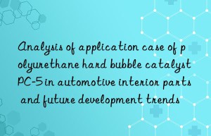 analysis of application case of polyurethane hard bubble catalyst pc-5 in automotive interior parts and future development trends