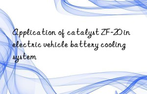 application of catalyst zf-20 in electric vehicle battery cooling system
