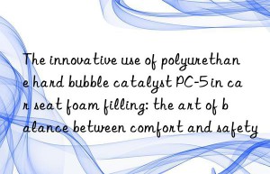 the innovative use of polyurethane hard bubble catalyst pc-5 in car seat foam filling: the art of balance between comfort and safety