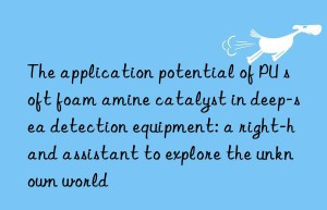 The application potential of PU soft foam amine catalyst in deep-sea detection equipment: a right-hand assistant to explore the unknown world