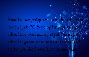 how to use polyurethane hard foam catalyst pc-5 to optimize the production process of rigid foam products: from raw material selection to finished product inspection