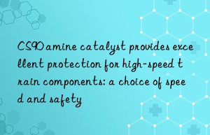 cs90 amine catalyst provides excellent protection for high-speed train components: a choice of speed and safety