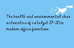 the health and environmental characteristics of catalyst zf-20 in modern office furniture