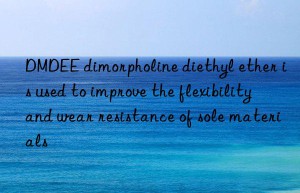 dmdee dimorpholine diethyl ether is used to improve the flexibility and wear resistance of sole materials