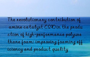 the revolutionary contribution of amine catalyst cs90 in the production of high-performance polyurethane foam: improving foaming efficiency and product quality