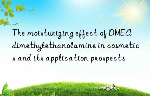the moisturizing effect of dmea dimethylethanolamine in cosmetics and its application prospects