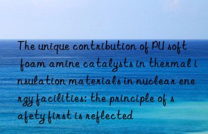 The unique contribution of PU soft foam amine catalysts in thermal insulation materials in nuclear energy facilities: the principle of safety first is reflected