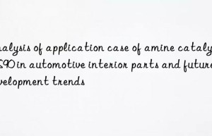 analysis of application case of amine catalyst cs90 in automotive interior parts and future development trends