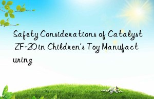 safety considerations of catalyst zf-20 in children’s toy manufacturing