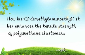 how bis-(2-dimethylaminoethyl) ether enhances the tensile strength of polyurethane elastomers