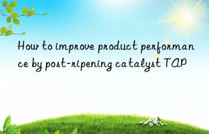 how to improve product performance by post-ripening catalyst tap