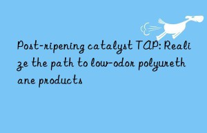 post-ripening catalyst tap: realize the path to low-odor polyurethane products