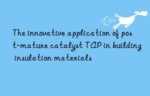 the innovative application of post-mature catalyst tap in building insulation materials