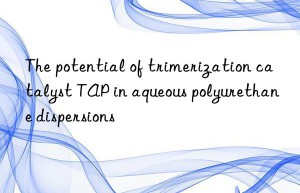 the potential of trimerization catalyst tap in aqueous polyurethane dispersions
