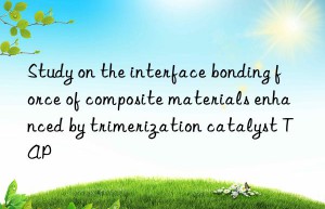 study on the interface bonding force of composite materials enhanced by trimerization catalyst tap