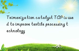 trimerization catalyst tap is used to improve textile processing technology