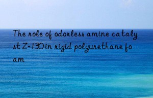 The role of odorless amine catalyst Z-130 in rigid polyurethane foam