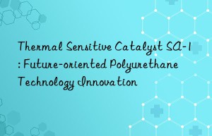 thermal sensitive catalyst sa-1: future-oriented polyurethane technology innovation