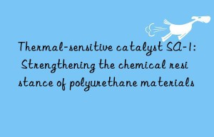 thermal-sensitive catalyst sa-1: strengthening the chemical resistance of polyurethane materials