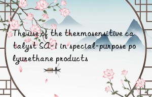 the use of the thermosensitive catalyst sa-1 in special-purpose polyurethane products