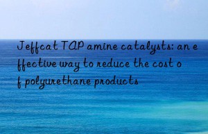Jeffcat TAP amine catalysts: an effective way to reduce the cost of polyurethane products