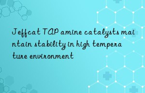 Jeffcat TAP amine catalysts maintain stability in high temperature environment