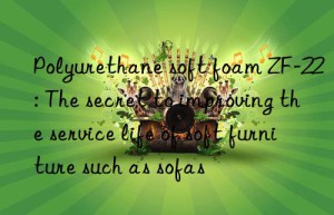 polyurethane soft foam zf-22: the secret to improving the service life of soft furniture such as sofas