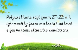 polyurethane soft foam zf-22: a high-quality foam material suitable for various climatic conditions
