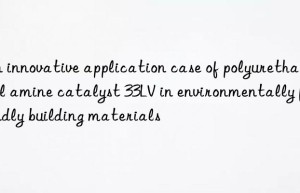 an innovative application case of polyurethane gel amine catalyst 33lv in environmentally friendly building materials