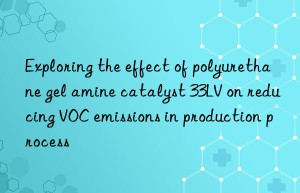 exploring the effect of polyurethane gel amine catalyst 33lv on reducing voc emissions in production process