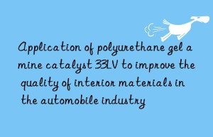 application of polyurethane gel amine catalyst 33lv to improve the quality of interior materials in the automobile industry