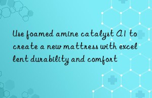 use foamed amine catalyst a1 to create a new mattress with excellent durability and comfort