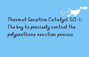 thermal sensitive catalyst sa-1: the key to precisely control the polyurethane reaction process