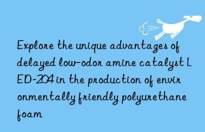 explore the unique advantages of delayed low-odor amine catalyst led-204 in the production of environmentally friendly polyurethane foam