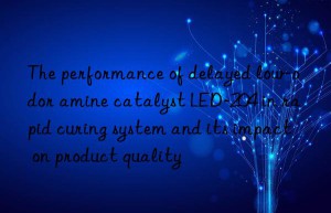 the performance of delayed low-odor amine catalyst led-204 in rapid curing system and its impact on product quality