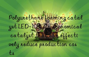 Polyurethane foaming catalyst LED-103: An economical catalyst that can effectively reduce production costs