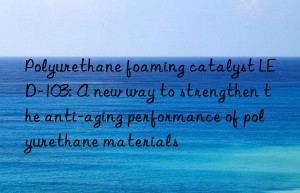 Polyurethane foaming catalyst LED-103: A new way to strengthen the anti-aging performance of polyurethane materials