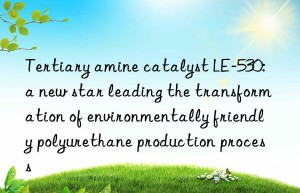 tertiary amine catalyst le-530: a new star leading the transformation of environmentally friendly polyurethane production process