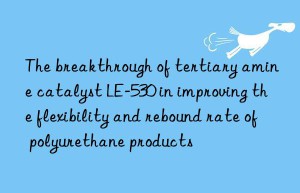 the breakthrough of tertiary amine catalyst le-530 in improving the flexibility and rebound rate of polyurethane products